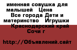 именная совушка для малышей › Цена ­ 600 - Все города Дети и материнство » Игрушки   . Краснодарский край,Сочи г.